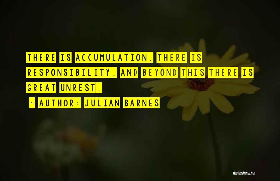 Julian Barnes Quotes: There Is Accumulation. There Is Responsibility. And Beyond This There Is Great Unrest.