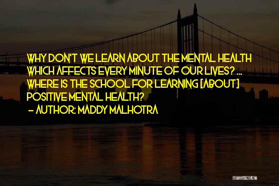 Maddy Malhotra Quotes: Why Don't We Learn About The Mental Health Which Affects Every Minute Of Our Lives? ... Where Is The School