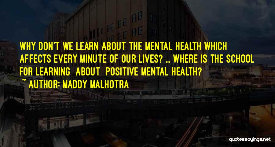 Maddy Malhotra Quotes: Why Don't We Learn About The Mental Health Which Affects Every Minute Of Our Lives? ... Where Is The School