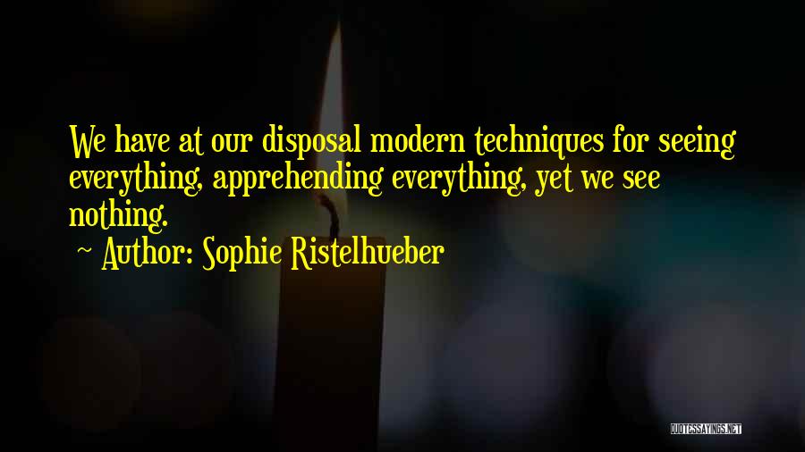 Sophie Ristelhueber Quotes: We Have At Our Disposal Modern Techniques For Seeing Everything, Apprehending Everything, Yet We See Nothing.