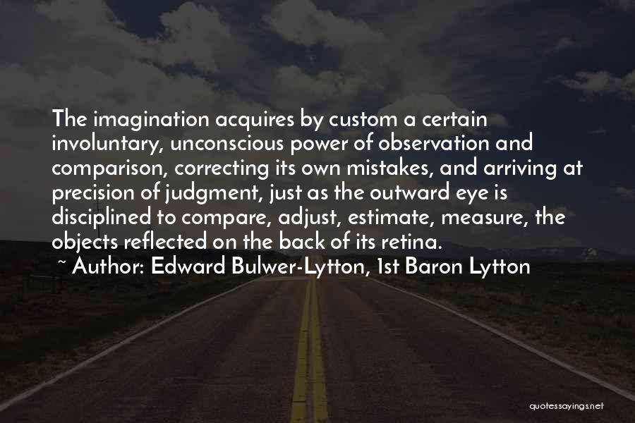 Edward Bulwer-Lytton, 1st Baron Lytton Quotes: The Imagination Acquires By Custom A Certain Involuntary, Unconscious Power Of Observation And Comparison, Correcting Its Own Mistakes, And Arriving