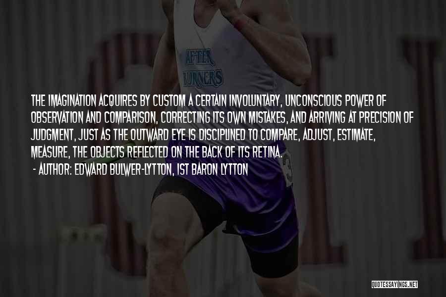 Edward Bulwer-Lytton, 1st Baron Lytton Quotes: The Imagination Acquires By Custom A Certain Involuntary, Unconscious Power Of Observation And Comparison, Correcting Its Own Mistakes, And Arriving