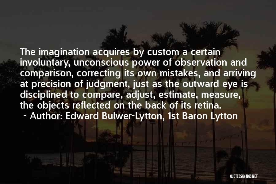 Edward Bulwer-Lytton, 1st Baron Lytton Quotes: The Imagination Acquires By Custom A Certain Involuntary, Unconscious Power Of Observation And Comparison, Correcting Its Own Mistakes, And Arriving