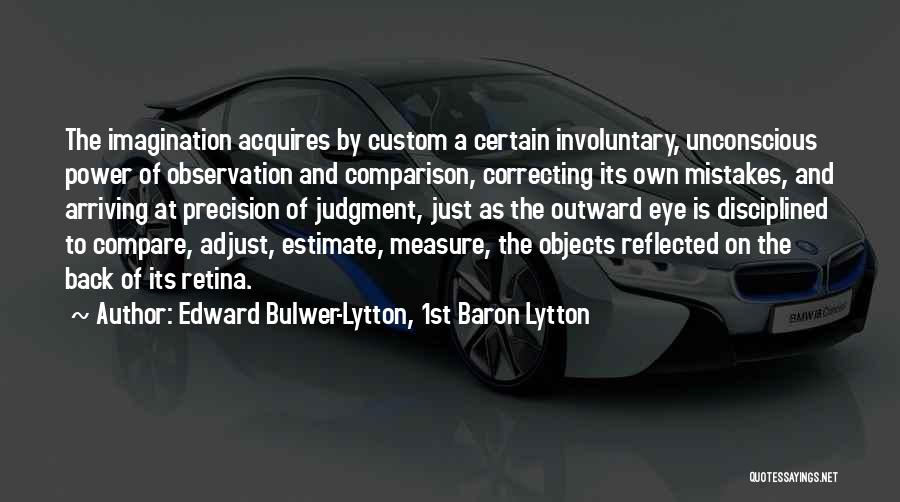 Edward Bulwer-Lytton, 1st Baron Lytton Quotes: The Imagination Acquires By Custom A Certain Involuntary, Unconscious Power Of Observation And Comparison, Correcting Its Own Mistakes, And Arriving