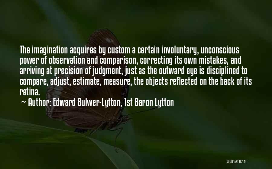 Edward Bulwer-Lytton, 1st Baron Lytton Quotes: The Imagination Acquires By Custom A Certain Involuntary, Unconscious Power Of Observation And Comparison, Correcting Its Own Mistakes, And Arriving