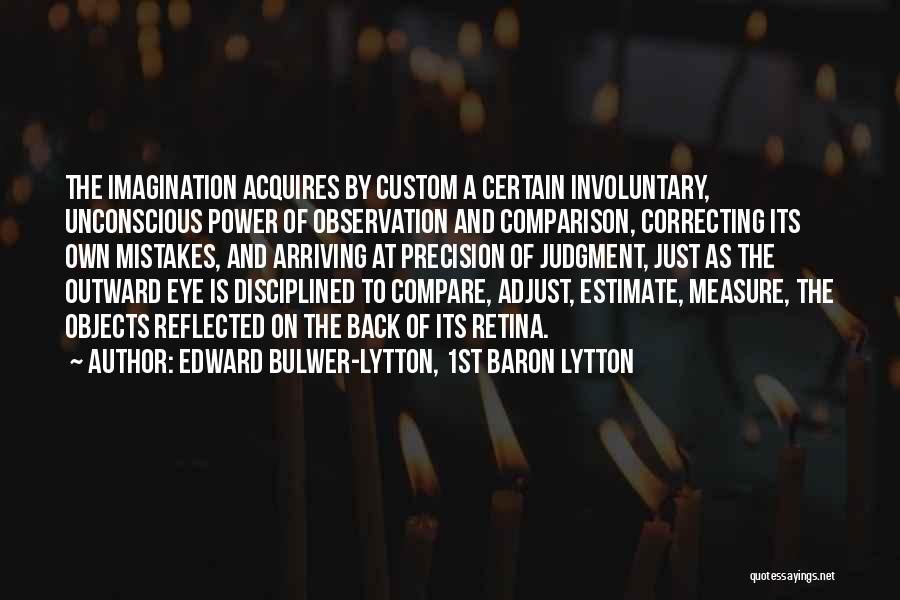 Edward Bulwer-Lytton, 1st Baron Lytton Quotes: The Imagination Acquires By Custom A Certain Involuntary, Unconscious Power Of Observation And Comparison, Correcting Its Own Mistakes, And Arriving