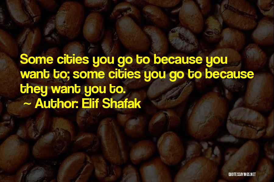 Elif Shafak Quotes: Some Cities You Go To Because You Want To; Some Cities You Go To Because They Want You To.