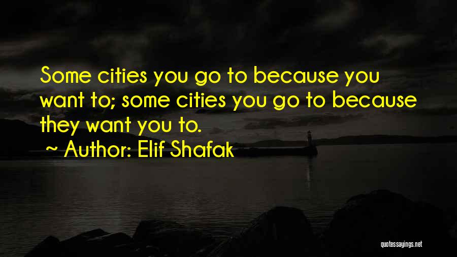 Elif Shafak Quotes: Some Cities You Go To Because You Want To; Some Cities You Go To Because They Want You To.