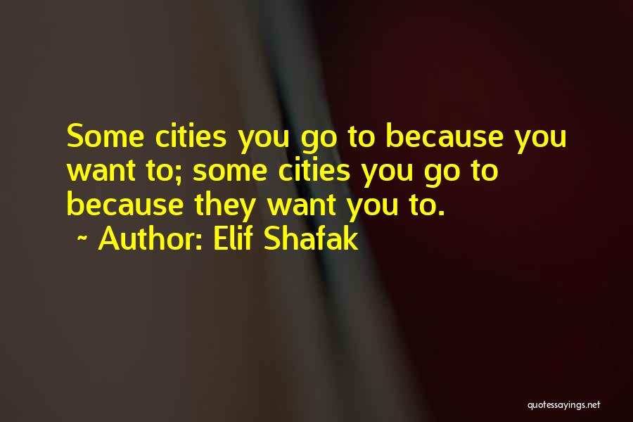 Elif Shafak Quotes: Some Cities You Go To Because You Want To; Some Cities You Go To Because They Want You To.