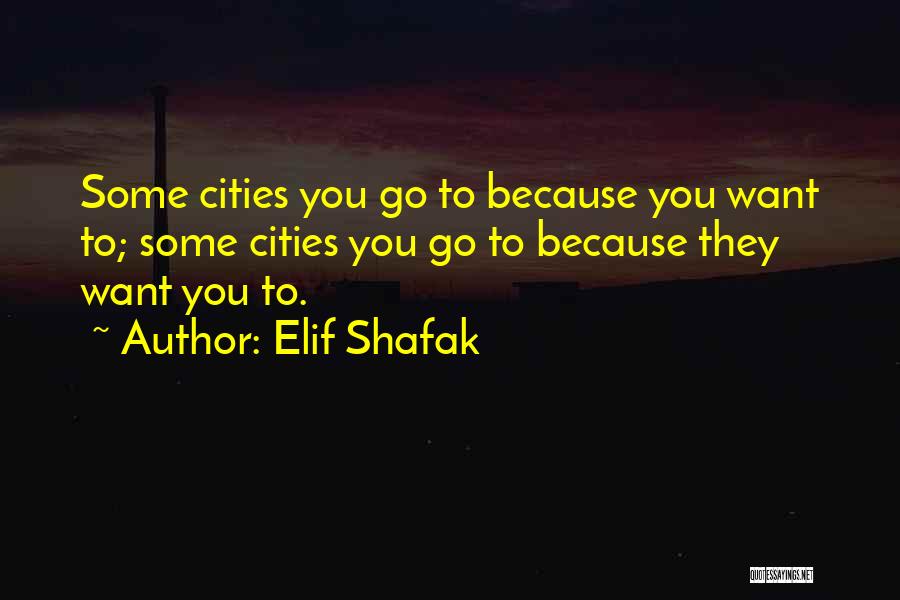 Elif Shafak Quotes: Some Cities You Go To Because You Want To; Some Cities You Go To Because They Want You To.