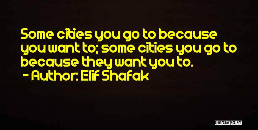 Elif Shafak Quotes: Some Cities You Go To Because You Want To; Some Cities You Go To Because They Want You To.