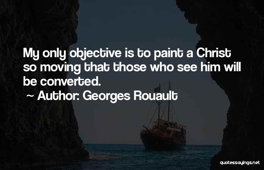 Georges Rouault Quotes: My Only Objective Is To Paint A Christ So Moving That Those Who See Him Will Be Converted.