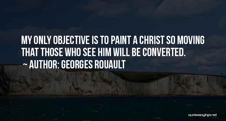 Georges Rouault Quotes: My Only Objective Is To Paint A Christ So Moving That Those Who See Him Will Be Converted.