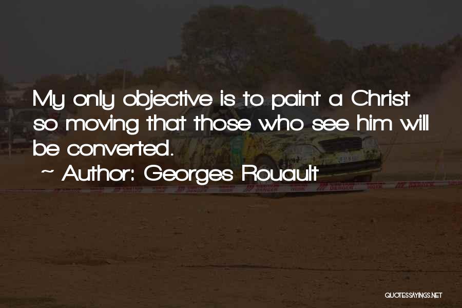 Georges Rouault Quotes: My Only Objective Is To Paint A Christ So Moving That Those Who See Him Will Be Converted.