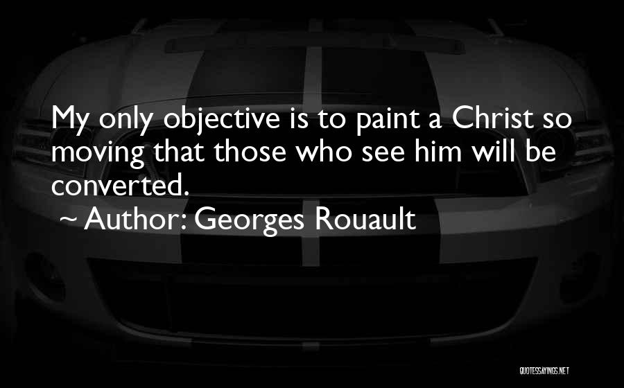 Georges Rouault Quotes: My Only Objective Is To Paint A Christ So Moving That Those Who See Him Will Be Converted.