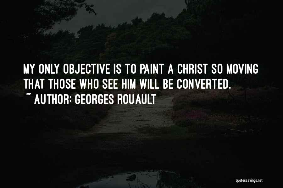 Georges Rouault Quotes: My Only Objective Is To Paint A Christ So Moving That Those Who See Him Will Be Converted.