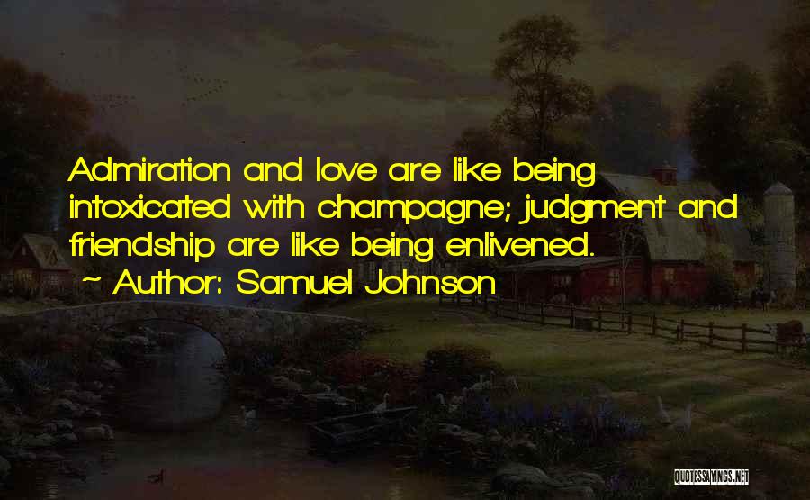 Samuel Johnson Quotes: Admiration And Love Are Like Being Intoxicated With Champagne; Judgment And Friendship Are Like Being Enlivened.