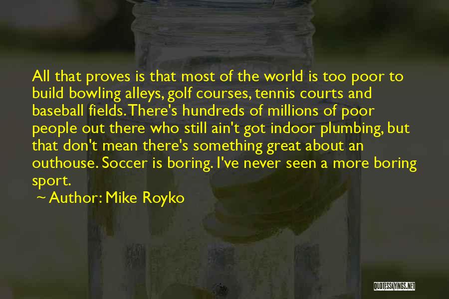 Mike Royko Quotes: All That Proves Is That Most Of The World Is Too Poor To Build Bowling Alleys, Golf Courses, Tennis Courts