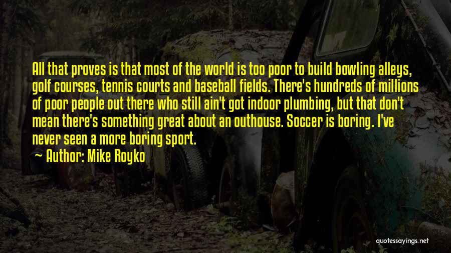 Mike Royko Quotes: All That Proves Is That Most Of The World Is Too Poor To Build Bowling Alleys, Golf Courses, Tennis Courts