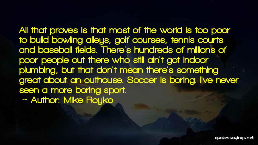 Mike Royko Quotes: All That Proves Is That Most Of The World Is Too Poor To Build Bowling Alleys, Golf Courses, Tennis Courts
