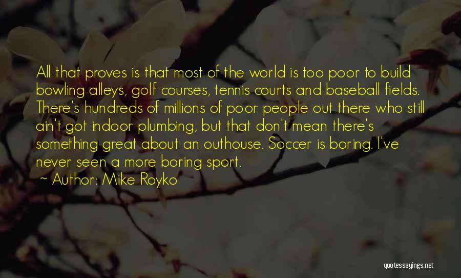 Mike Royko Quotes: All That Proves Is That Most Of The World Is Too Poor To Build Bowling Alleys, Golf Courses, Tennis Courts