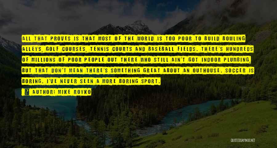 Mike Royko Quotes: All That Proves Is That Most Of The World Is Too Poor To Build Bowling Alleys, Golf Courses, Tennis Courts