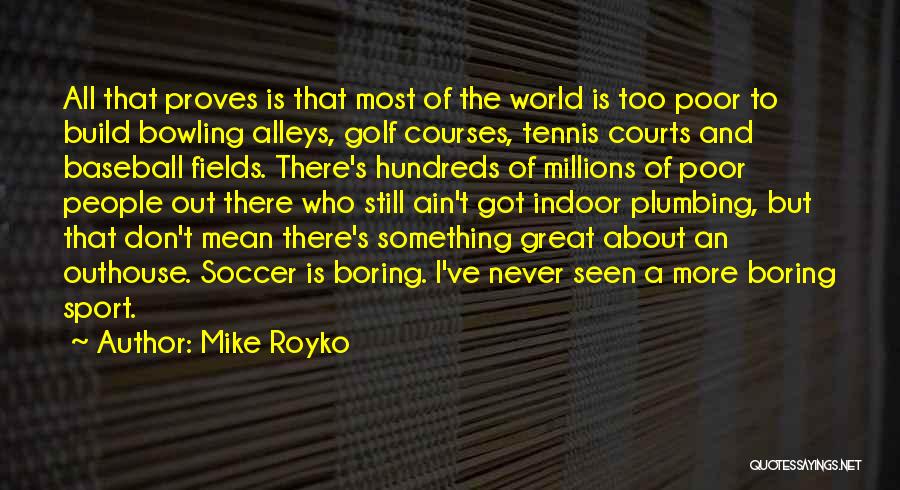 Mike Royko Quotes: All That Proves Is That Most Of The World Is Too Poor To Build Bowling Alleys, Golf Courses, Tennis Courts