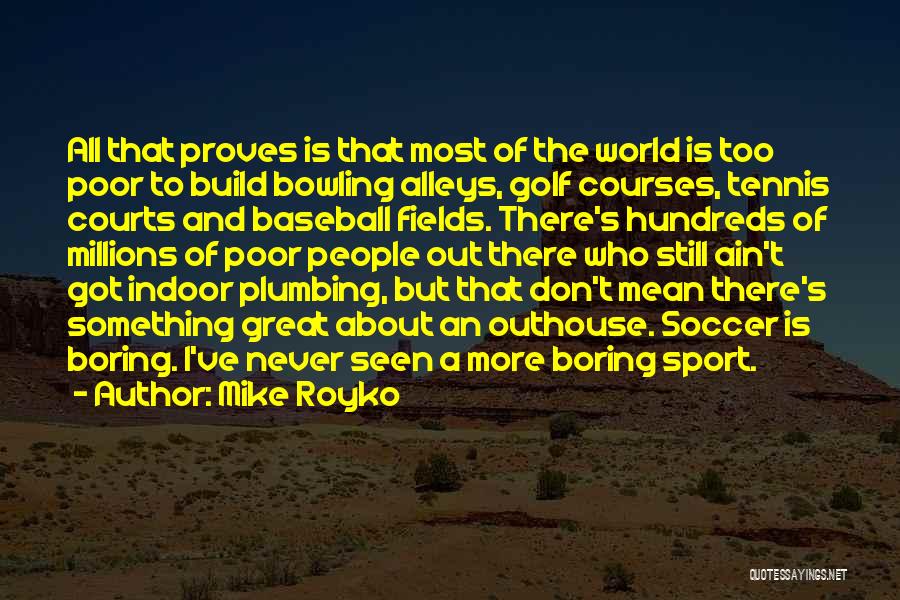 Mike Royko Quotes: All That Proves Is That Most Of The World Is Too Poor To Build Bowling Alleys, Golf Courses, Tennis Courts