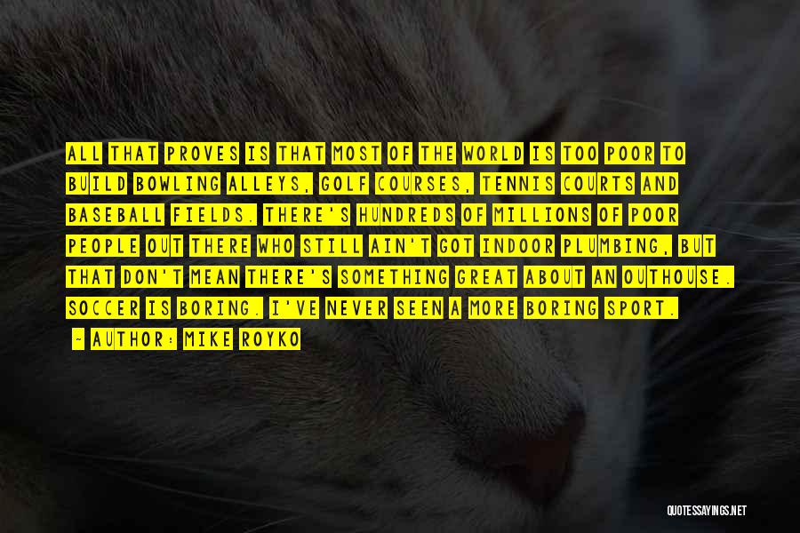 Mike Royko Quotes: All That Proves Is That Most Of The World Is Too Poor To Build Bowling Alleys, Golf Courses, Tennis Courts
