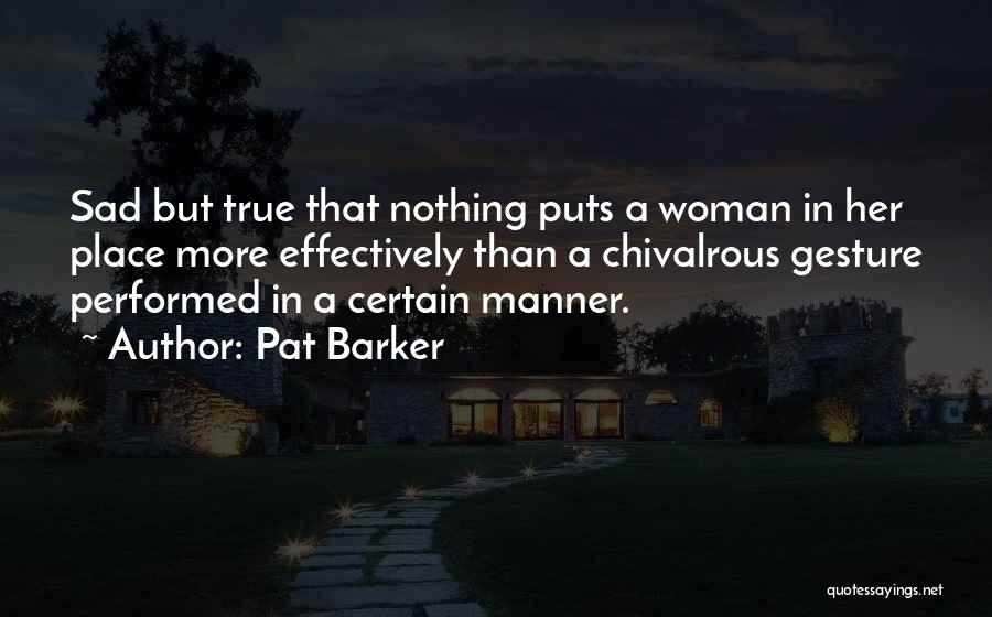 Pat Barker Quotes: Sad But True That Nothing Puts A Woman In Her Place More Effectively Than A Chivalrous Gesture Performed In A