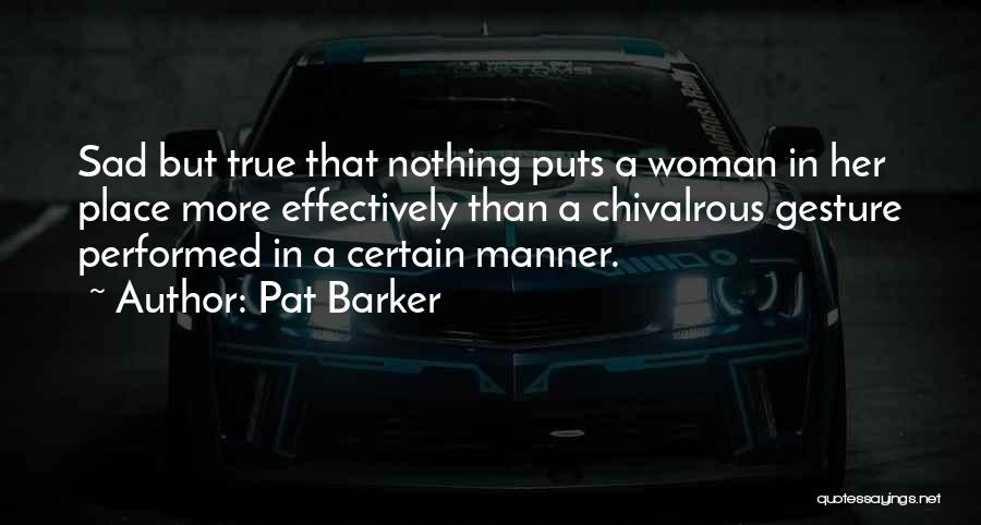 Pat Barker Quotes: Sad But True That Nothing Puts A Woman In Her Place More Effectively Than A Chivalrous Gesture Performed In A