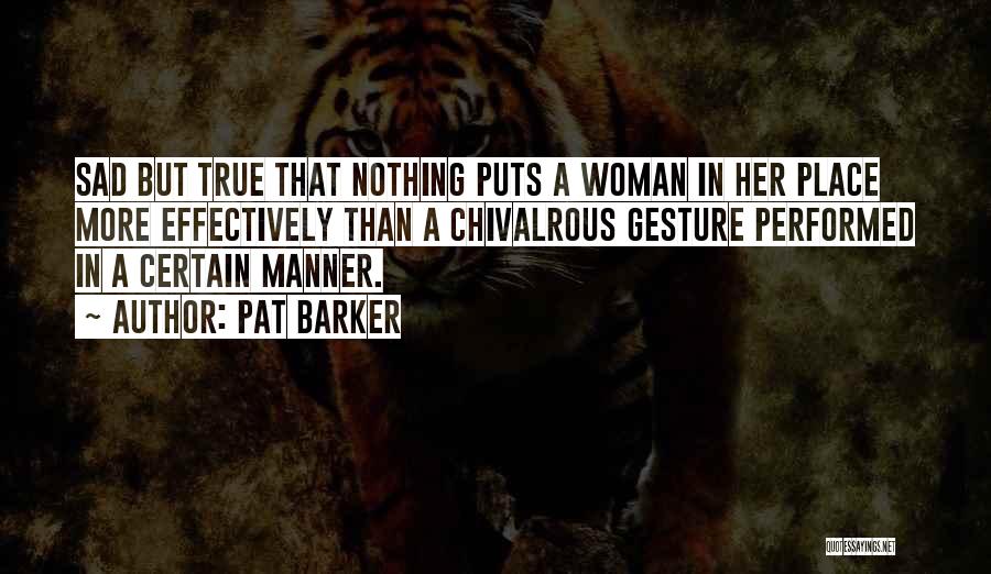 Pat Barker Quotes: Sad But True That Nothing Puts A Woman In Her Place More Effectively Than A Chivalrous Gesture Performed In A