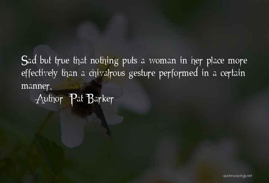 Pat Barker Quotes: Sad But True That Nothing Puts A Woman In Her Place More Effectively Than A Chivalrous Gesture Performed In A