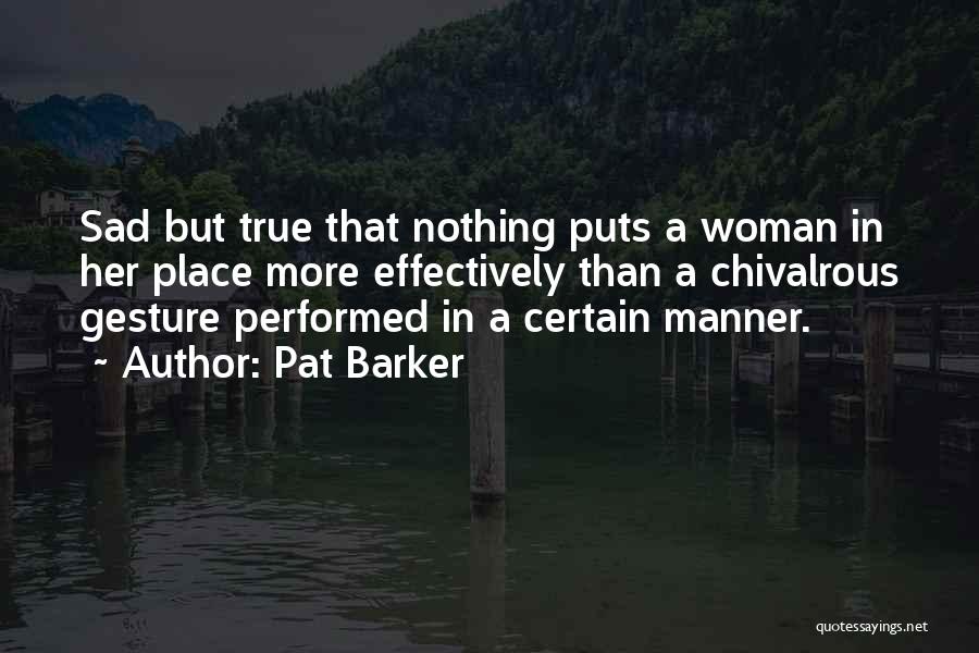 Pat Barker Quotes: Sad But True That Nothing Puts A Woman In Her Place More Effectively Than A Chivalrous Gesture Performed In A