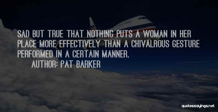 Pat Barker Quotes: Sad But True That Nothing Puts A Woman In Her Place More Effectively Than A Chivalrous Gesture Performed In A