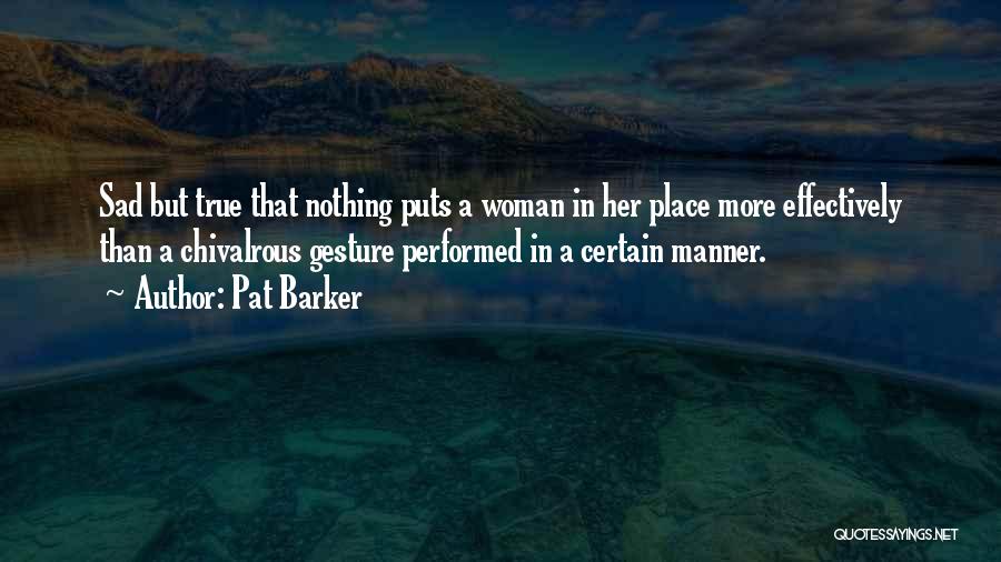 Pat Barker Quotes: Sad But True That Nothing Puts A Woman In Her Place More Effectively Than A Chivalrous Gesture Performed In A