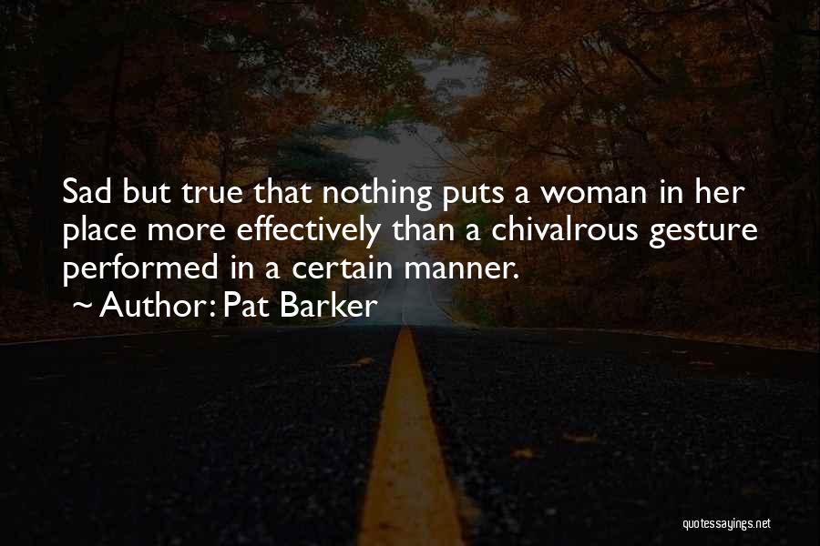 Pat Barker Quotes: Sad But True That Nothing Puts A Woman In Her Place More Effectively Than A Chivalrous Gesture Performed In A