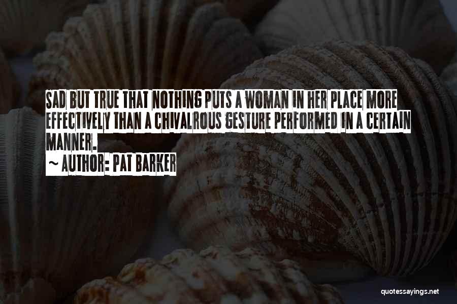 Pat Barker Quotes: Sad But True That Nothing Puts A Woman In Her Place More Effectively Than A Chivalrous Gesture Performed In A