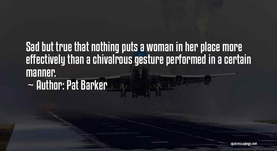 Pat Barker Quotes: Sad But True That Nothing Puts A Woman In Her Place More Effectively Than A Chivalrous Gesture Performed In A