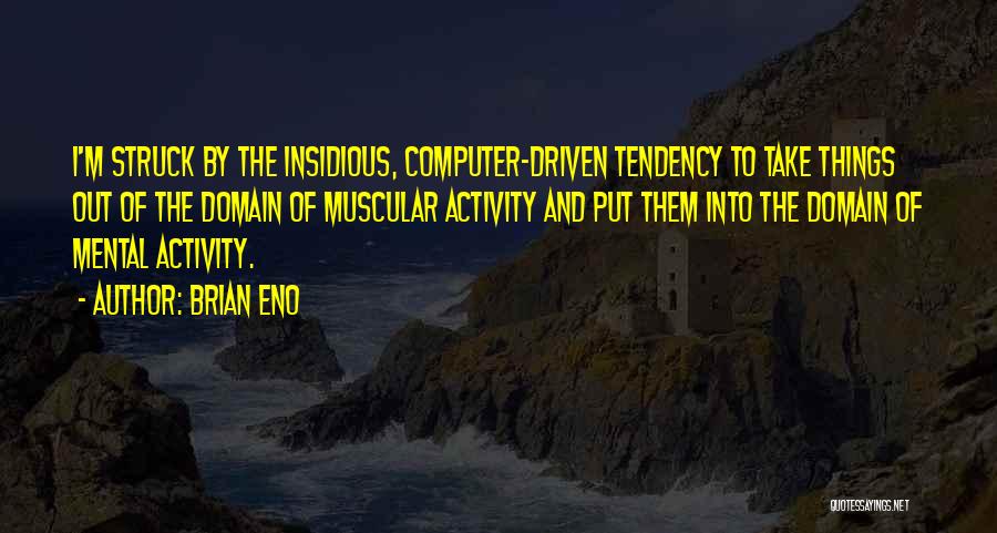 Brian Eno Quotes: I'm Struck By The Insidious, Computer-driven Tendency To Take Things Out Of The Domain Of Muscular Activity And Put Them