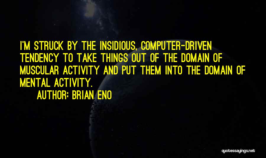 Brian Eno Quotes: I'm Struck By The Insidious, Computer-driven Tendency To Take Things Out Of The Domain Of Muscular Activity And Put Them