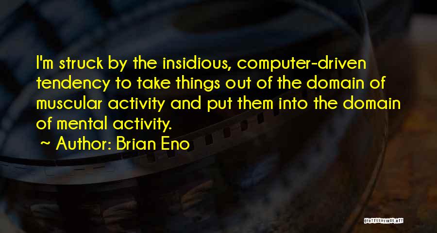 Brian Eno Quotes: I'm Struck By The Insidious, Computer-driven Tendency To Take Things Out Of The Domain Of Muscular Activity And Put Them