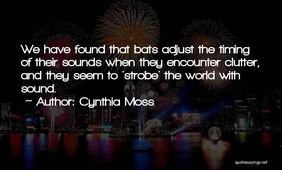 Cynthia Moss Quotes: We Have Found That Bats Adjust The Timing Of Their Sounds When They Encounter Clutter, And They Seem To 'strobe'