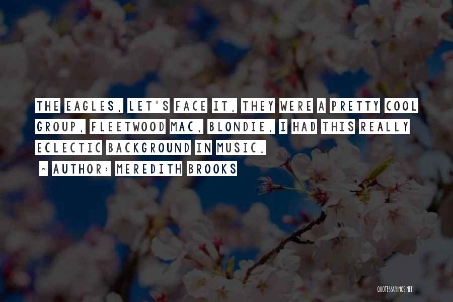 Meredith Brooks Quotes: The Eagles, Let's Face It, They Were A Pretty Cool Group, Fleetwood Mac, Blondie. I Had This Really Eclectic Background
