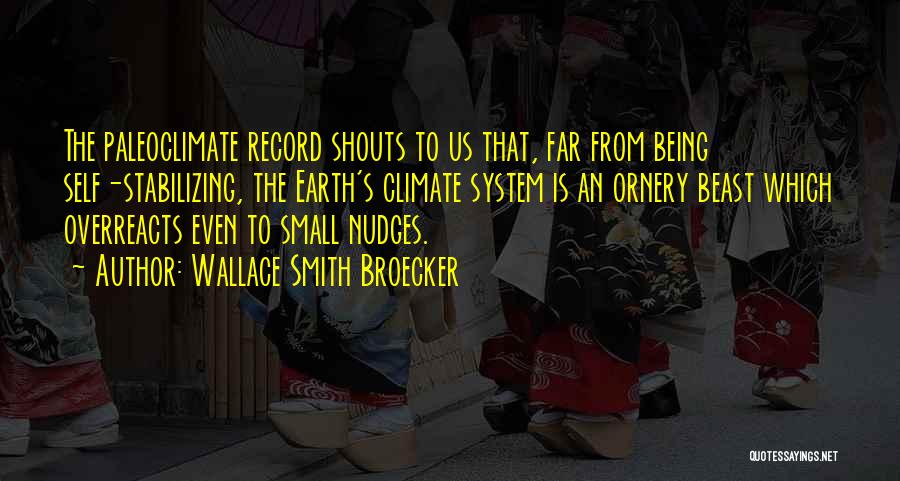 Wallace Smith Broecker Quotes: The Paleoclimate Record Shouts To Us That, Far From Being Self-stabilizing, The Earth's Climate System Is An Ornery Beast Which