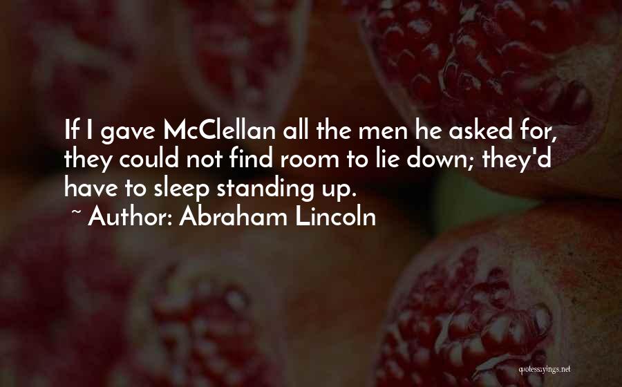 Abraham Lincoln Quotes: If I Gave Mcclellan All The Men He Asked For, They Could Not Find Room To Lie Down; They'd Have