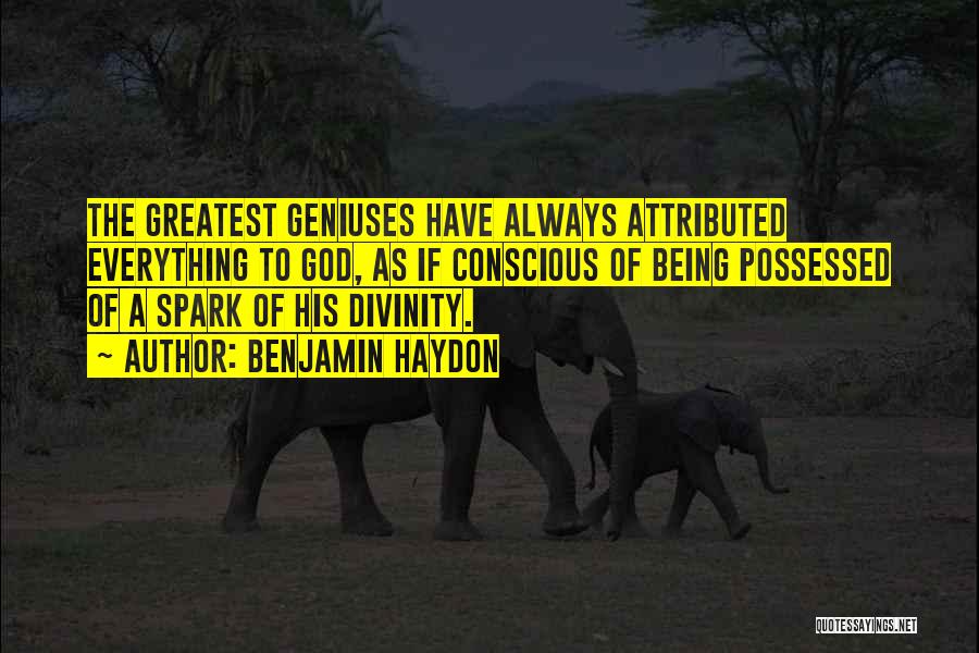 Benjamin Haydon Quotes: The Greatest Geniuses Have Always Attributed Everything To God, As If Conscious Of Being Possessed Of A Spark Of His