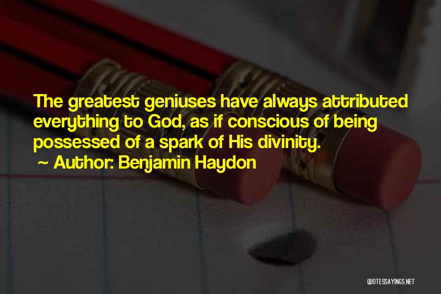 Benjamin Haydon Quotes: The Greatest Geniuses Have Always Attributed Everything To God, As If Conscious Of Being Possessed Of A Spark Of His