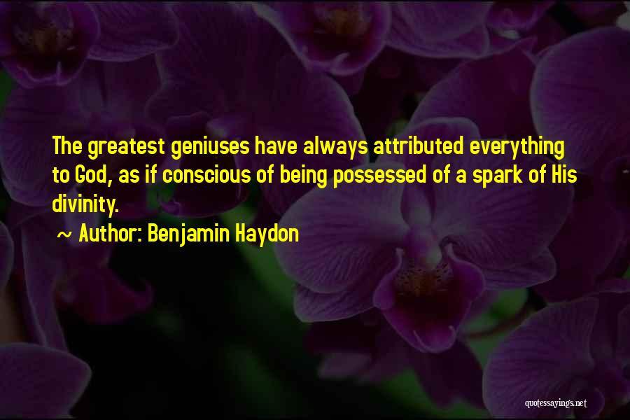 Benjamin Haydon Quotes: The Greatest Geniuses Have Always Attributed Everything To God, As If Conscious Of Being Possessed Of A Spark Of His