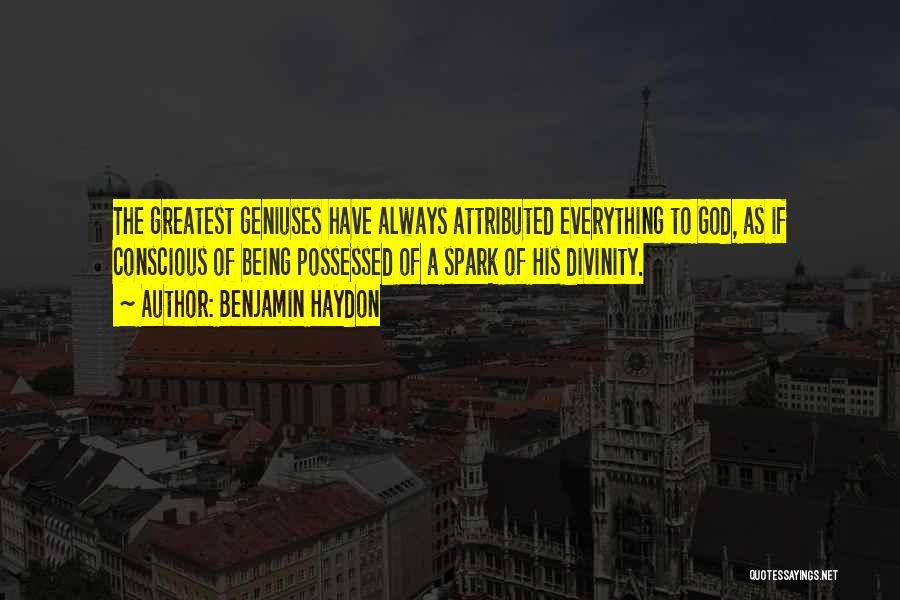 Benjamin Haydon Quotes: The Greatest Geniuses Have Always Attributed Everything To God, As If Conscious Of Being Possessed Of A Spark Of His